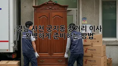 경남 사천 궁지동 장거리 이사, 완벽하게 준비하는 방법!