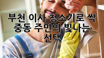🏠✨ 부천 이사, 청소기로 싹! 중동 주민의 빛나는 선택 ✨🏠